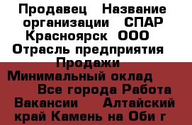 Продавец › Название организации ­ СПАР-Красноярск, ООО › Отрасль предприятия ­ Продажи › Минимальный оклад ­ 15 000 - Все города Работа » Вакансии   . Алтайский край,Камень-на-Оби г.